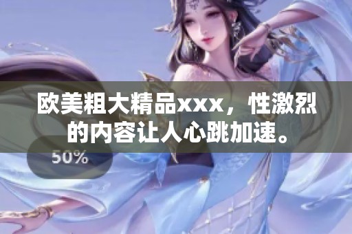 欧美粗大精品xxx，性激烈的内容让人心跳加速。