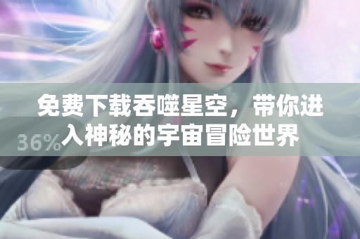 免费下载吞噬星空，带你进入神秘的宇宙冒险世界