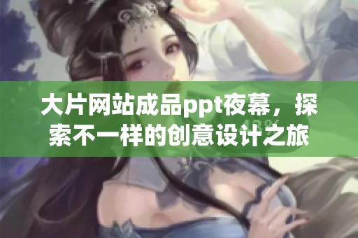 大片网站成品ppt夜幕，探索不一样的创意设计之旅