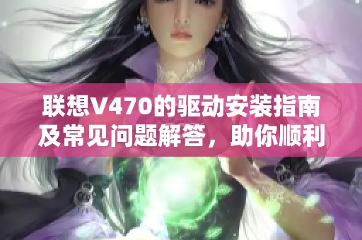 联想V470的驱动安装指南及常见问题解答，助你顺利使用设备