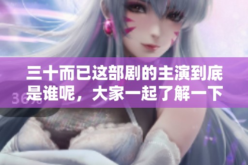三十而已这部剧的主演到底是谁呢，大家一起了解一下吧