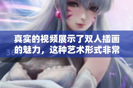 真实的视频展示了双人插画的魅力，这种艺术形式非常引人入胜