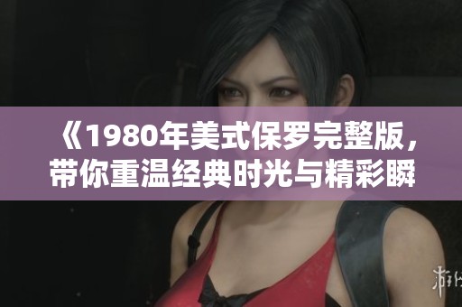 《1980年美式保罗完整版，带你重温经典时光与精彩瞬间》