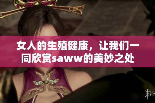 女人的生殖健康，让我们一同欣赏saww的美妙之处