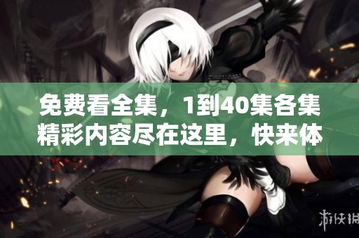 免费看全集，1到40集各集精彩内容尽在这里，快来体验吧！