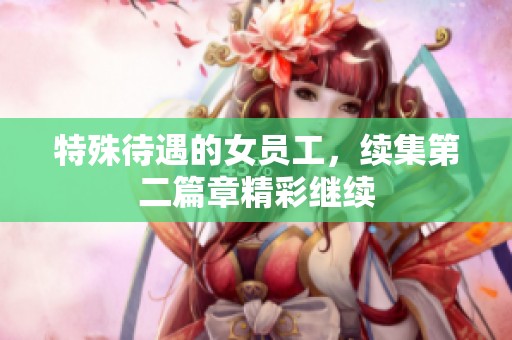 特殊待遇的女员工，续集第二篇章精彩继续