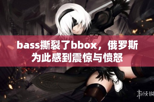 bass撕裂了bbox，俄罗斯为此感到震惊与愤怒