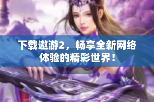 下载遨游2，畅享全新网络体验的精彩世界！