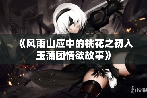 《风雨山应中的桃花之初入玉蒲团情欲故事》