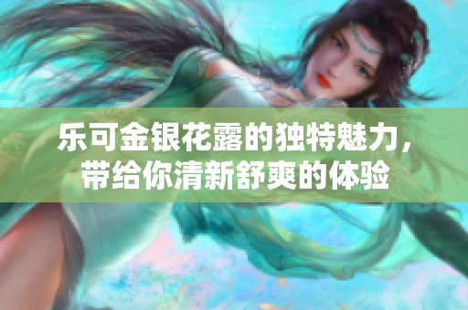 乐可金银花露的独特魅力，带给你清新舒爽的体验