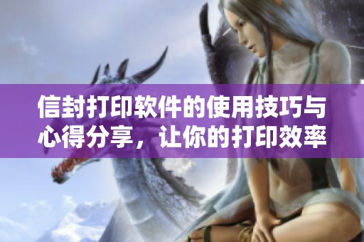 信封打印软件的使用技巧与心得分享，让你的打印效率大幅提升