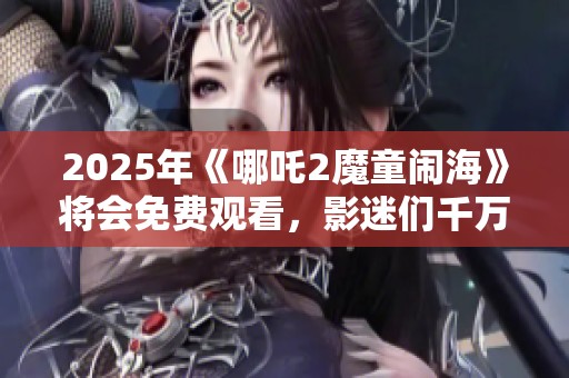 2025年《哪吒2魔童闹海》将会免费观看，影迷们千万不要错过这个机会！