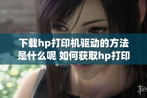 下载hp打印机驱动的方法是什么呢 如何获取hp打印机驱动的最新版本