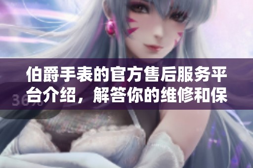 伯爵手表的官方售后服务平台介绍，解答你的维修和保养疑问
