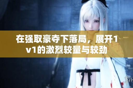 在强取豪夺下落局，展开1v1的激烈较量与较劲
