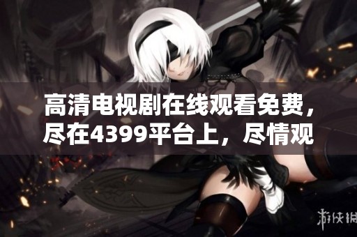 高清电视剧在线观看免费，尽在4399平台上，尽情观看吧！