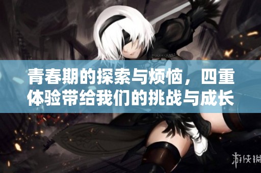 青春期的探索与烦恼，四重体验带给我们的挑战与成长