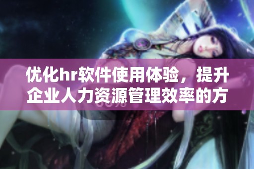 优化hr软件使用体验，提升企业人力资源管理效率的方法与策略
