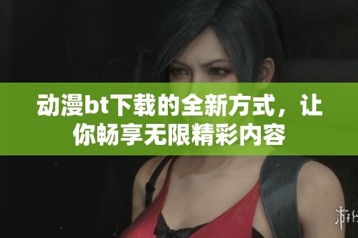 动漫bt下载的全新方式，让你畅享无限精彩内容