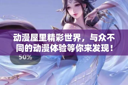 动漫屋里精彩世界，与众不同的动漫体验等你来发现！