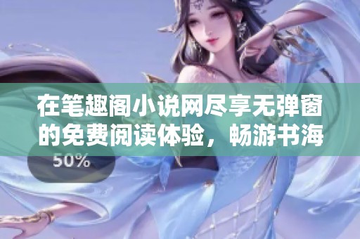 在笔趣阁小说网尽享无弹窗的免费阅读体验，畅游书海不收费