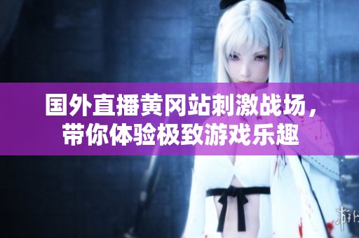 国外直播黄冈站刺激战场，带你体验极致游戏乐趣
