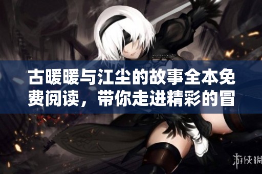 古暖暖与江尘的故事全本免费阅读，带你走进精彩的冒险旅程