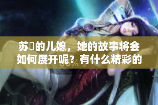 苏玥的儿媳，她的故事将会如何展开呢？有什么精彩的情节值得关注呢？