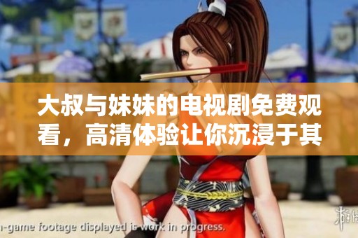 大叔与妹妹的电视剧免费观看，高清体验让你沉浸于其中
