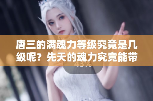 唐三的满魂力等级究竟是几级呢？先天的魂力究竟能带来什么效果呢？
