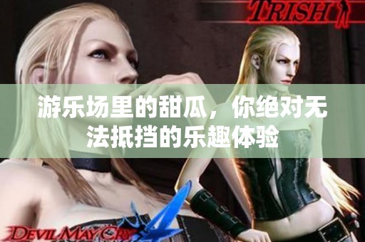 游乐场里的甜瓜，你绝对无法抵挡的乐趣体验