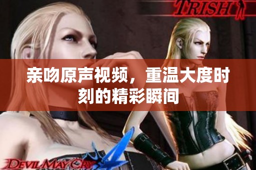 亲吻原声视频，重温大度时刻的精彩瞬间
