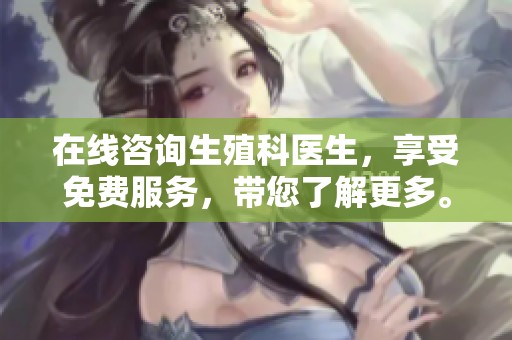 在线咨询生殖科医生，享受免费服务，带您了解更多。