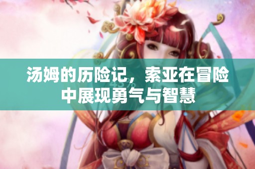 汤姆的历险记，索亚在冒险中展现勇气与智慧
