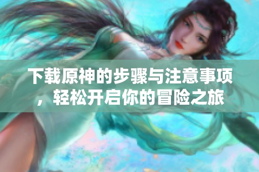 下载原神的步骤与注意事项，轻松开启你的冒险之旅