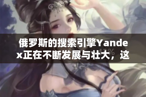 俄罗斯的搜索引擎Yandex正在不断发展与壮大，这引发了广泛关注。