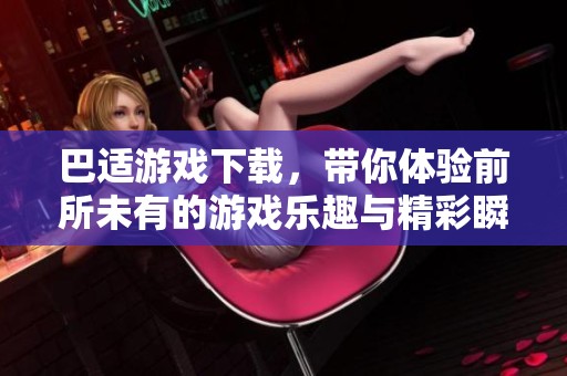 巴适游戏下载，带你体验前所未有的游戏乐趣与精彩瞬间