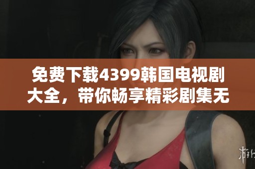 免费下载4399韩国电视剧大全，带你畅享精彩剧集无阻碍