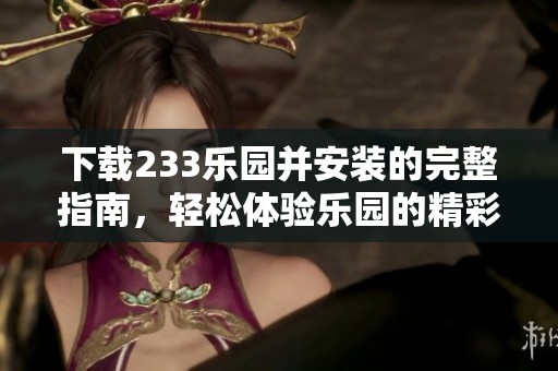 下载233乐园并安装的完整指南，轻松体验乐园的精彩内容！