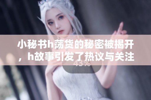 小秘书h荡货的秘密被揭开，h故事引发了热议与关注