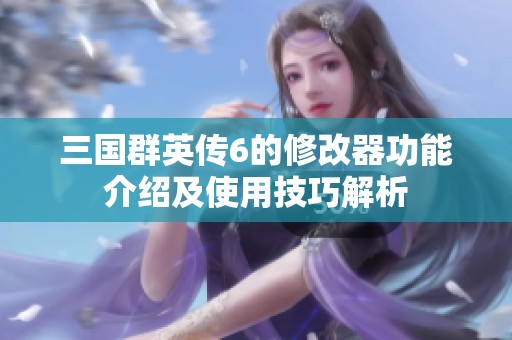 三国群英传6的修改器功能介绍及使用技巧解析