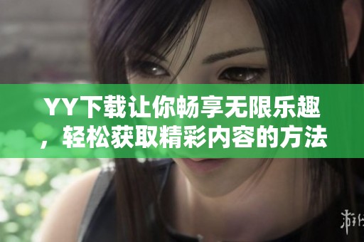 YY下载让你畅享无限乐趣，轻松获取精彩内容的方法揭秘