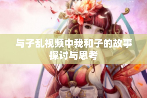 与子乱视频中我和子的故事探讨与思考