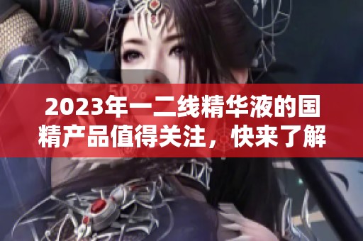 2023年一二线精华液的国精产品值得关注，快来了解一下吧！