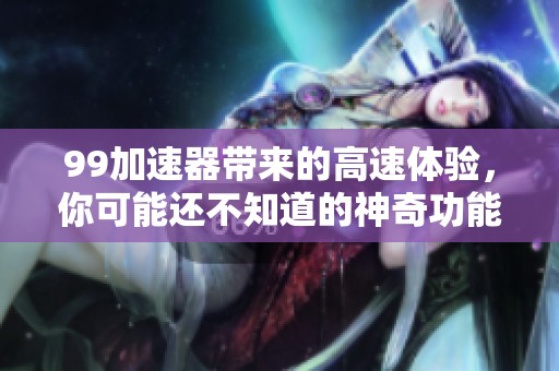 99加速器带来的高速体验，你可能还不知道的神奇功能是什么