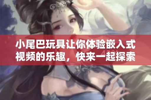 小尾巴玩具让你体验嵌入式视频的乐趣，快来一起探索吧