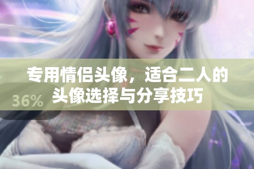 专用情侣头像，适合二人的头像选择与分享技巧