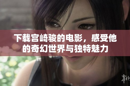 下载宫崎骏的电影，感受他的奇幻世界与独特魅力