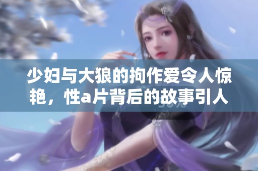 少妇与大狼的拘作爱令人惊艳，性**背后的故事引人入胜