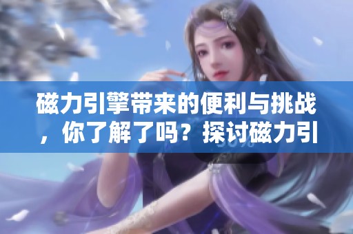 磁力引擎带来的便利与挑战，你了解了吗？探讨磁力引擎的重要性与应用。